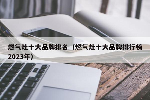 燃气灶十大品牌排名(燃气灶十大品牌排行榜2023年)