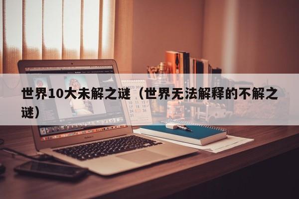 世界10大未解之谜(世界无法解释的不解之谜)
