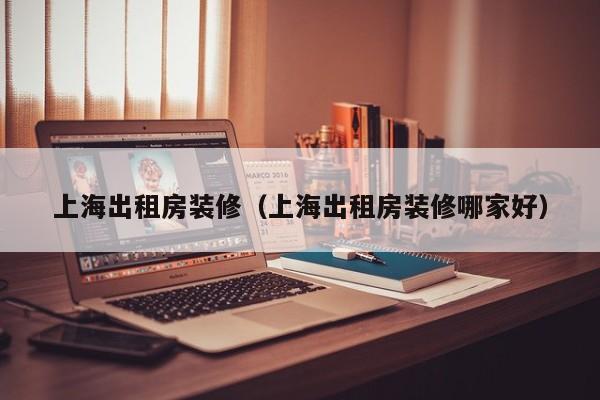 上海出租房装修(上海出租房装修哪家好)