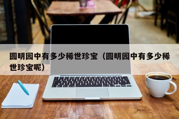 圆明园中有多少稀世珍宝（圆明园中有多少稀世珍宝呢）