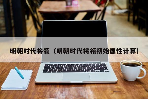明朝时代将领（明朝时代将领初始属性计算）