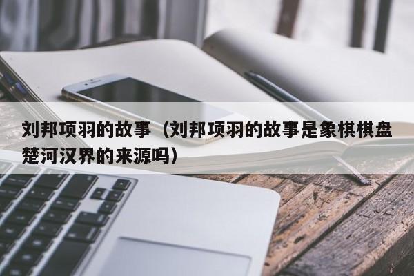 刘邦项羽的故事（刘邦项羽的故事是象棋棋盘楚河汉界的来源吗）