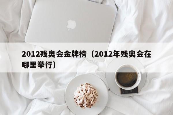 2012残奥会金牌榜(2012年残奥会在哪里举行)