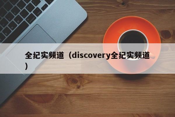 全纪实频道（discovery全纪实频道）