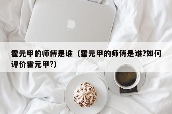 霍元甲的师傅是谁（霍元甲的师傅是谁?如何评价霍元甲?）
