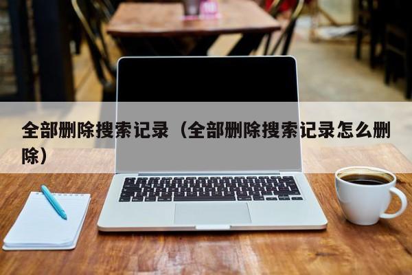 全部删除搜索记录（全部删除搜索记录怎么删除）