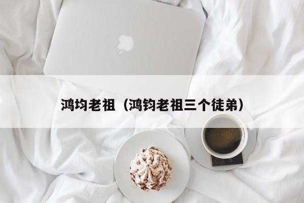 鸿均老祖（鸿钧老祖三个徒弟）