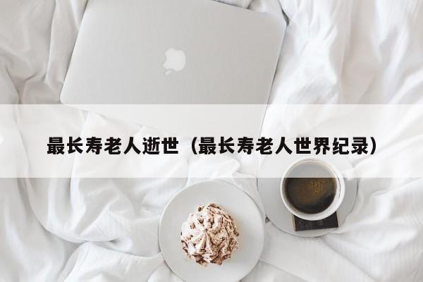 最长寿老人逝世（最长寿老人世界纪录）