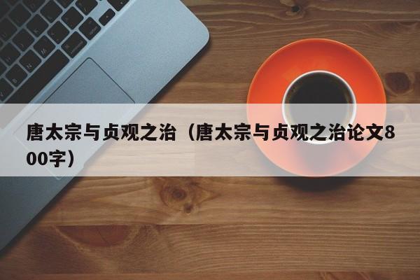 唐太宗与贞观之治（唐太宗与贞观之治论文800字）