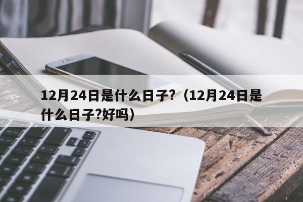 12月24日是什么日子?（12月24日是什么日子?好吗）