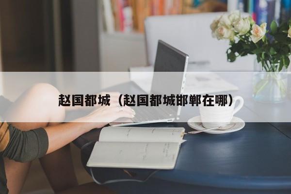 赵国都城（赵国都城邯郸在哪）