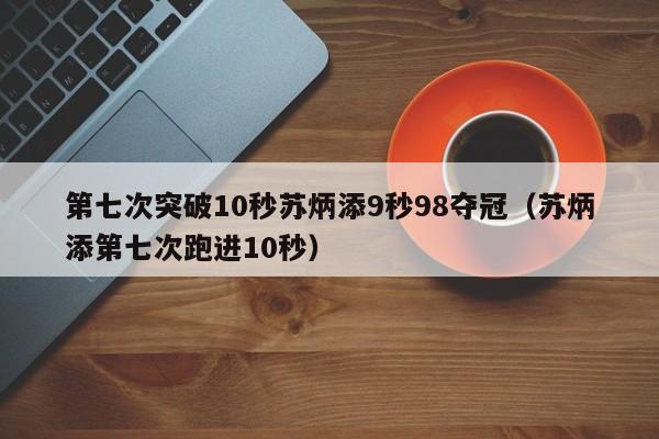 第七次突破10秒苏炳添9秒98夺冠(苏炳添第七次跑进10秒)