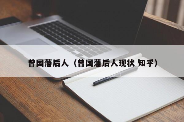 曾国藩后人(曾国藩后人现状 知乎)
