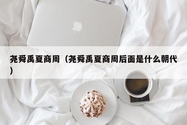 尧舜禹夏商周(尧舜禹夏商周后面是什么朝代)