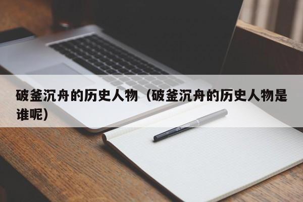 破釜沉舟的历史人物(破釜沉舟的历史人物是谁呢)
