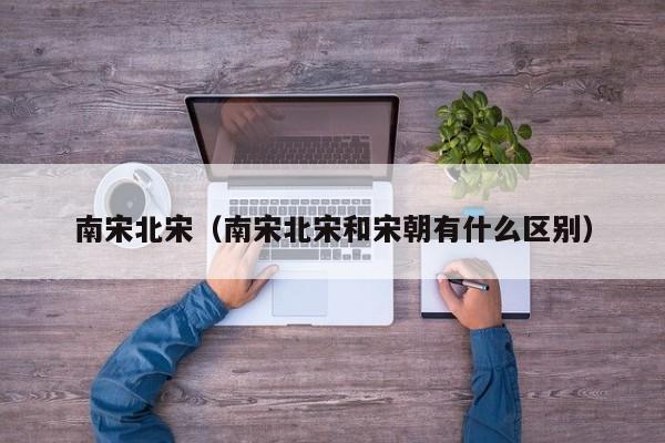 南宋北宋(南宋北宋和宋朝有什么区别)