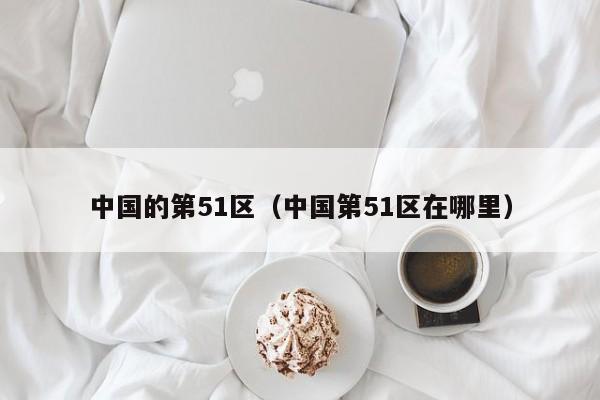 中国的第51区（中国第51区在哪里）