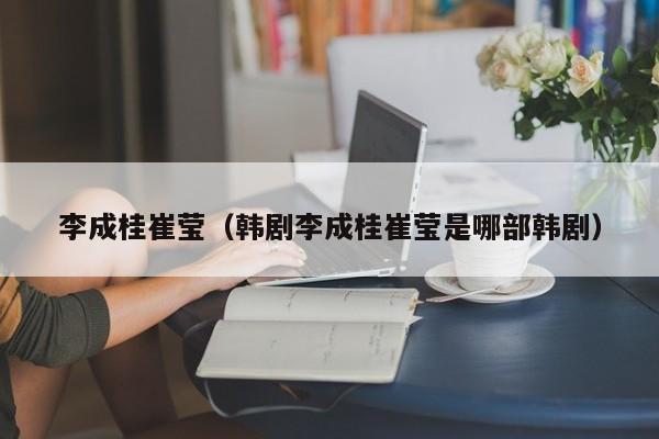 李成桂崔莹(韩剧李成桂崔莹是哪部韩剧)