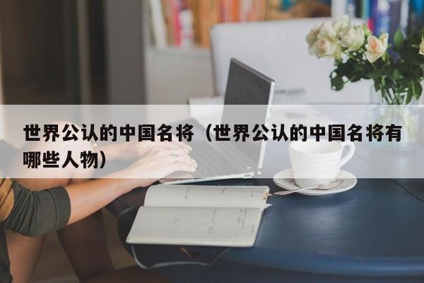 世界公认的中国名将（世界公认的中国名将有哪些人物）