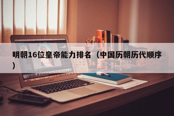 明朝16位皇帝能力排名（中国历朝历代顺序）