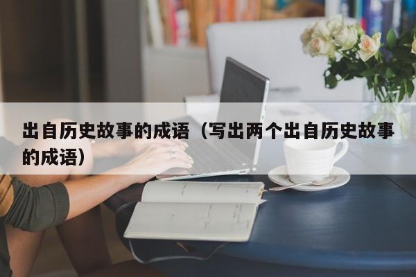 出自历史故事的成语（写出两个出自历史故事的成语）