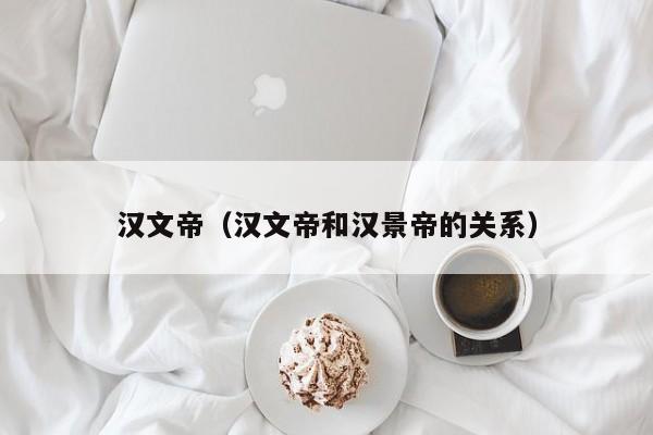 汉文帝(汉文帝和汉景帝的关系)
