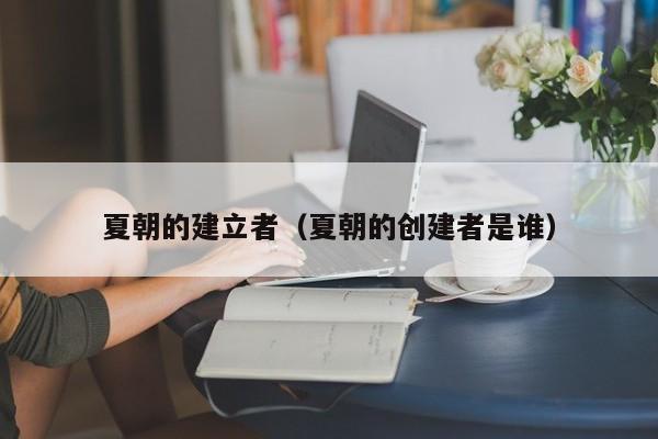 夏朝的建立者(夏朝的创建者是谁)