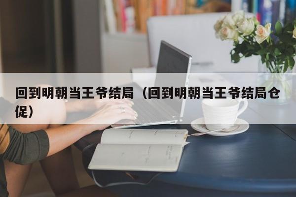 回到明朝当王爷结局（回到明朝当王爷结局仓促）