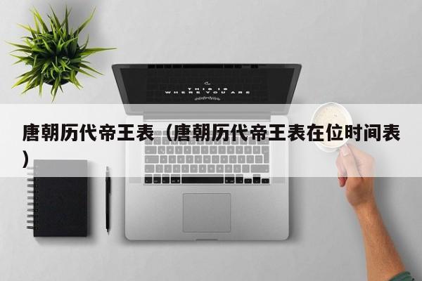 唐朝历代帝王表(唐朝历代帝王表在位时间表)