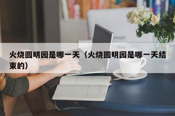火烧圆明园是哪一天（火烧圆明园是哪一天结束的）