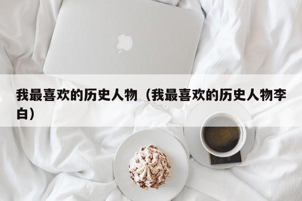 我最喜欢的历史人物（我最喜欢的历史人物李白）