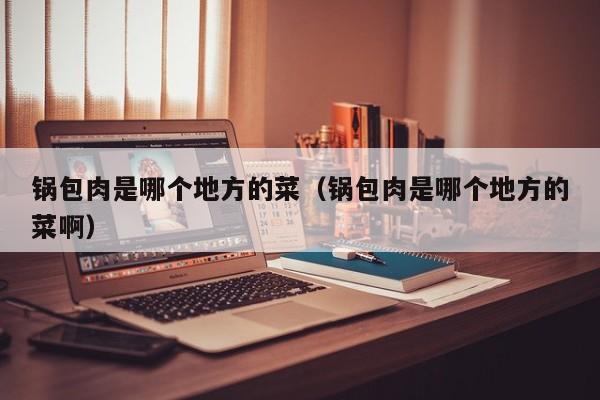锅包肉是哪个地方的菜（锅包肉是哪个地方的菜啊）