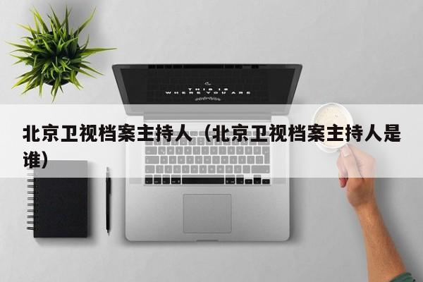 北京卫视档案主持人(北京卫视档案主持人是谁)