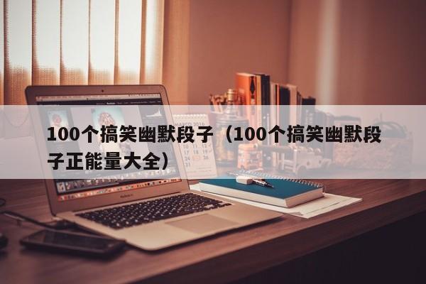 100个搞笑幽默段子(100个搞笑幽默段子正能量大全)