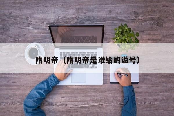 隋明帝(隋明帝是谁给的谥号)