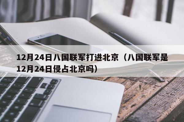 12月24日八国联军打进北京(八国联军是12月24日侵占北京吗)