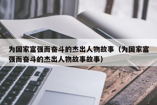 为国家富强而奋斗的杰出人物故事(为国家富强而奋斗的杰出人物故事故事)
