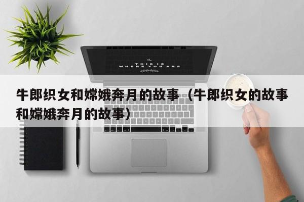 牛郎织女和嫦娥奔月的故事(牛郎织女的故事和嫦娥奔月的故事)