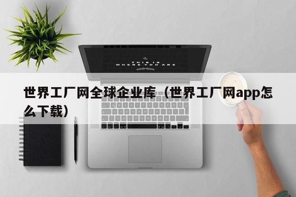 世界工厂网全球企业库(世界工厂网app怎么下载)