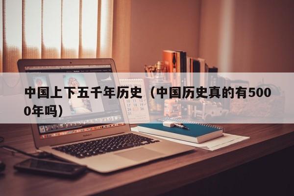 中国上下五千年历史（中国历史真的有5000年吗）