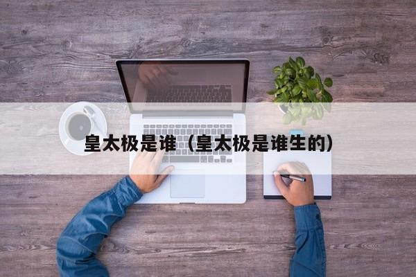 皇太极是谁(皇太极是谁生的)