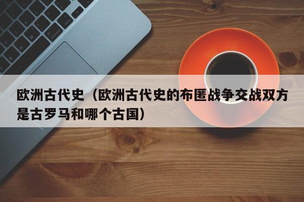 欧洲古代史（欧洲古代史的布匿战争交战双方是古罗马和哪个古国）