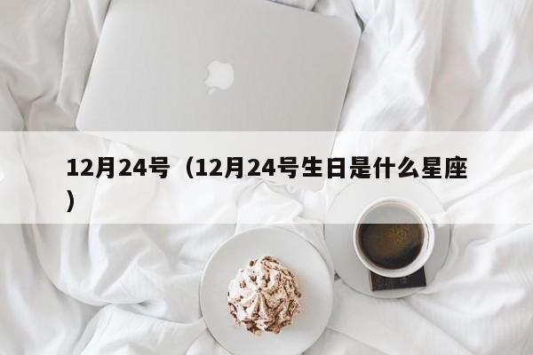 12月24号(12月24号生日是什么星座)