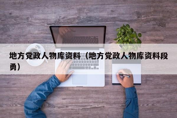 地方党政人物库资料(地方党政人物库资料段勇)