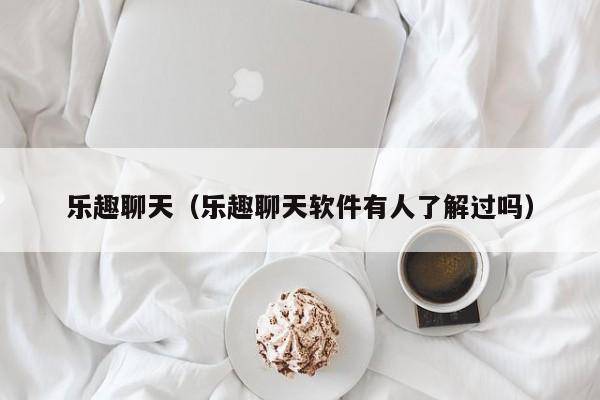 乐趣聊天（乐趣聊天软件有人了解过吗）