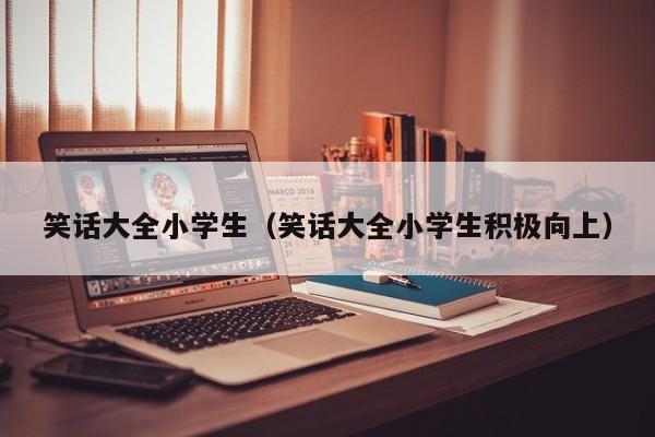 笑话大全小学生（笑话大全小学生积极向上）