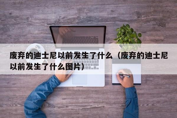 废弃的迪士尼以前发生了什么(废弃的迪士尼以前发生了什么图片)