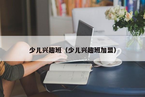 少儿兴趣班(少儿兴趣班加盟)