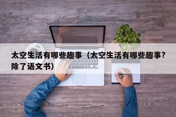 太空生活有哪些趣事(太空生活有哪些趣事?除了语文书)