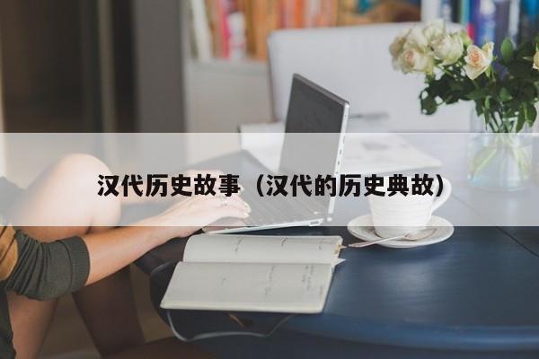 汉代历史故事（汉代的历史典故）